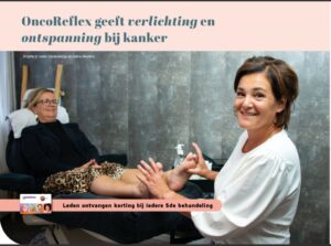 Vermoeidheid, misselijkheid, tintelende vingers en tenen. Het zijn allemaal bijwerkingen van chemotherapie. Stel nu dat je die vervelende bijwerkingen kunt verminderen of zelfs voorkomen? Dat is heel veel waard, toch? Want je hebt het al zwaar genoeg als kanker ‘op bezoek’ is. OncoReflex is dan het proberen waard, vindt Brigitte Verheijen. Zij was al cliënt bij Seline Beerens toen zij de diagnose borstkanker kreeg. Ze is enorm blij dat Seline bij haar OncoReflex heeft toegepast. Want dit bracht veel verlichting. Aanraking is juist belangrijk Seline werkte al jaren in haar voetreflexpraktijk Seline Reflexzonetherapie, toen kanker opeens heel dichtbij kwam. Een familielid van mij kreeg het afschuwelijke nieuws. “Dat raakte me enorm. En wat me verbaasde was dat je in die tijd – een kleine tien jaar geleden – helemaal niets hoorde over complementaire zorg. Ik bedoel dan de zorg voor lichamelijke, emotionele, mentale, spirituele en sociale behoeften. Alsof er buiten de reguliere zorg geen mogelijkheden waren. Dat herinnert me ook weer aan massagecursussen van vroeger. Daar leerde ik dat we kankerpatiënten niet mogen aanraken. Terwijl dat aanraken juist heel belangrijk is. Ik wist dat ik hen kon helpen en ben me toen gaan specialiseren in OncoReflex. Zodat ik klachten zoals pijn, misselijkheid, braken, angst, vermoeidheid en slaapproblemen bij mensen met kanker kan wegnemen of verminderen.”Aanraking creëert gevoel van verbinding Seline begint haar behandelingen meestal met de rug, omdat dit gebied verbonden is met het hoofd. Kankerpatiënten ervaren namelijk vaak brain fog en concentratieverlies. Seline: “Mijn aanrakingen zijn heel zacht. Het zijn vooral licht draaiende bewegingen. Ik kan met OncoReflex kanker niet genezen, maar ik kan wel de levenskwaliteit van mijn cliënten verbeteren door symptoomverlichting en ontspanning te bieden.” Aanraking heeft niet alleen een helend effect, maar het bevordert ook de vrijlating van oxytocine – het gelukshormoon – en creëert een gevoel van verbinding. Momentje voor mezelf in de rollercoaster Brigitte beaamt die verbinding: “De zachte aanraking deed me heel goed. Het werkte ontspannend. Bij Seline op de behandelbank had ik een momentje voor mezelf in de rollercoaster die mijn leven toen was. Ik voelde me er heel goed bij.” Iedereen is anders. Daarom benadrukt Seline ook dat het gaat om een persoonlijke benadering. Bij kankerpatiënten varieert de energie. Zij past daarom de behandeling aan op dat wat nodig is. Seline: “Een normale behandeling duurt meestal een uur, maar bij sommigen stop ik al na een halfuur omdat het anders te vermoeiend is. Ik bel tussentijds ook met mijn cliënten, want je bouwt een band met elkaar op. Ik vraag dan even hoe het gaat.” Baat het niet dan schaadt het niet Voordat Brigitte borstkanker kreeg, werd zij door Seline al behandeld voor nek-, rug-, schouder- en hooikoortsklachten. Hier heeft zij veel aan gehad. Brigitte: “Ik ben er dankbaar voor dat ik via haar ook met OncoReflex in aanraking ben gekomen. Ik dacht: baat het niet dan schaadt het niet. Maar het heeft mij echt enorm geholpen. Ik heb geen last van misselijkheid en vermoeidheid gehad tijdens de chemo. En ook heb ik geen tintelende vingers en tenen gekregen. Dat was mij heel veel waard.” Kadertje Wat is voetreflextherapie en OncoReflex? Voetreflextherapie is een vorm van zachte drukpunttherapie die vooral gericht is op de voeten en onderbenen. Een lichaam weerspiegelt zich namelijk in de voeten. Elke reflexzone komt overeen met een specifiek orgaan of lichaamsdeel. Voetreflex